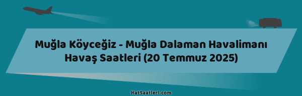 Muğla Köyceğiz - Muğla Dalaman Havalimanı Havaş Saatleri (20 Temmuz 2025)